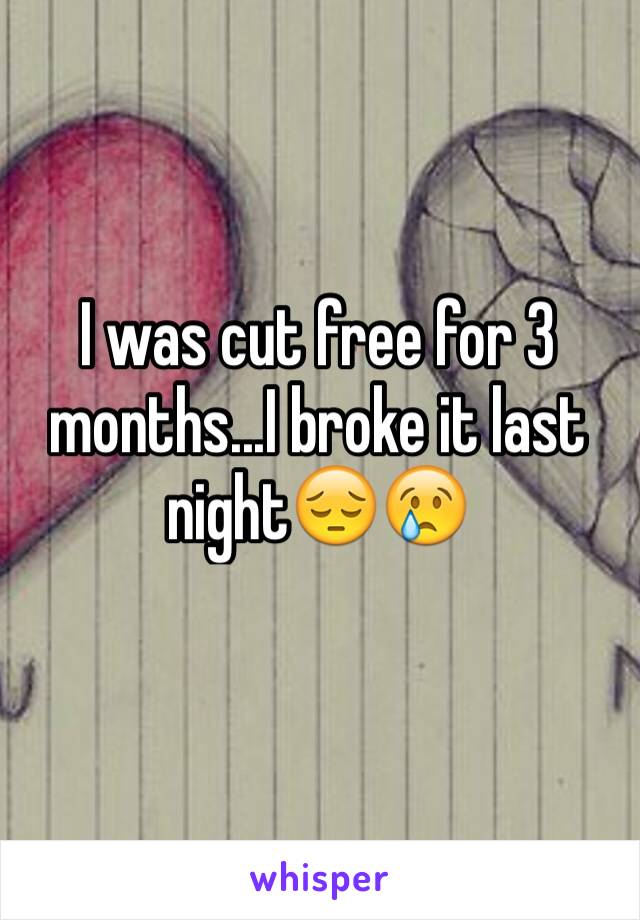 I was cut free for 3 months...I broke it last night😔😢