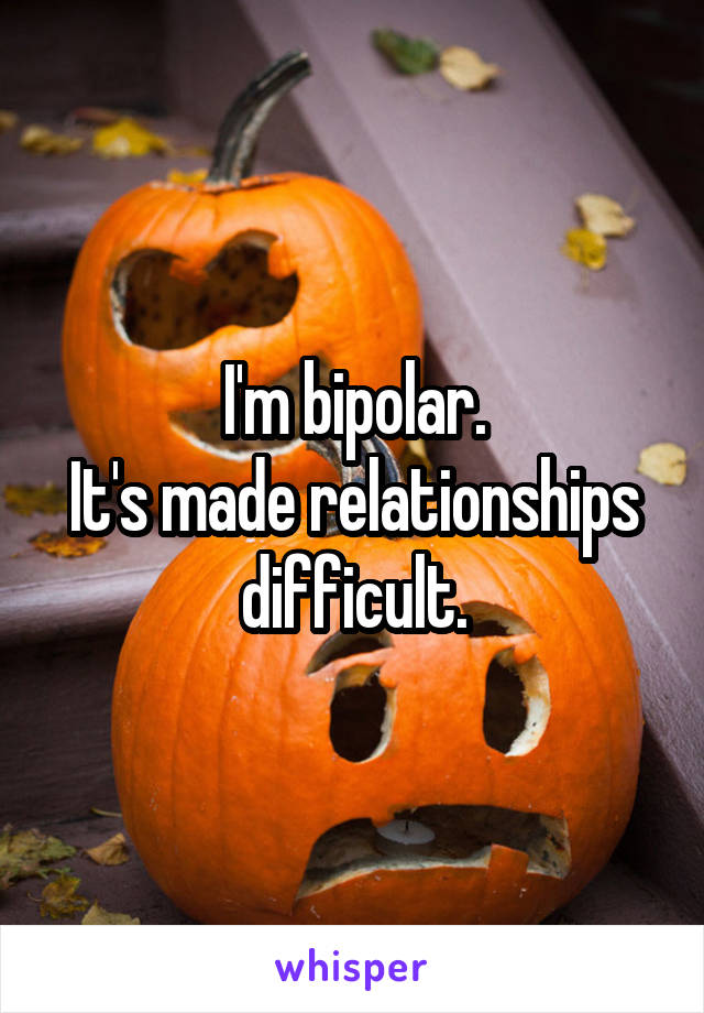 I'm bipolar.
It's made relationships difficult.