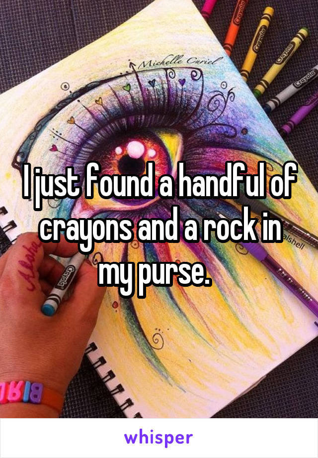 I just found a handful of crayons and a rock in my purse.  