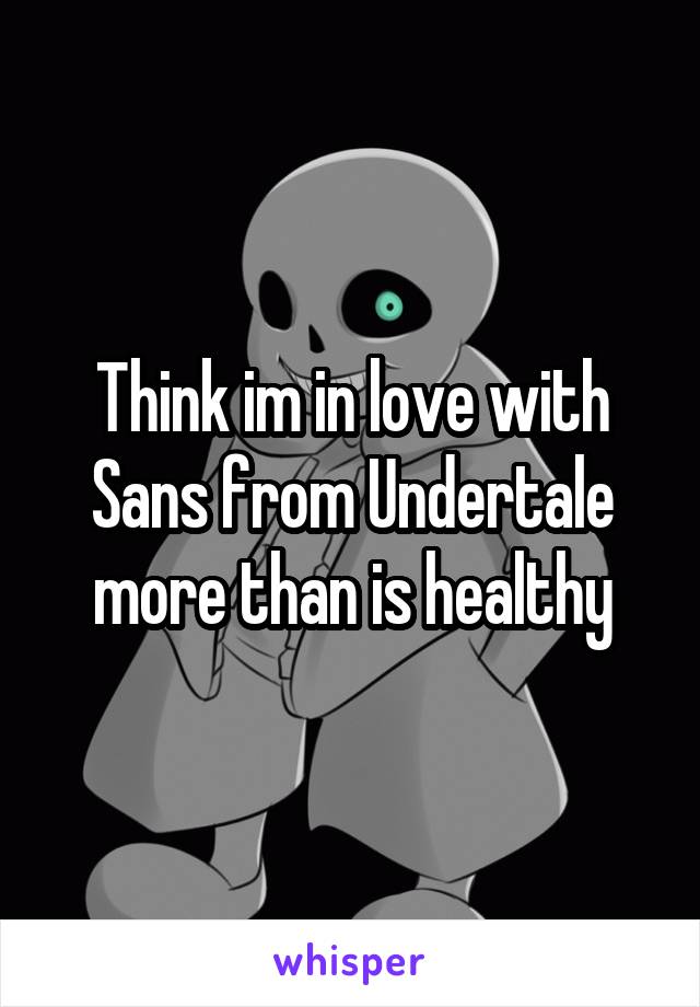 Think im in love with Sans from Undertale more than is healthy