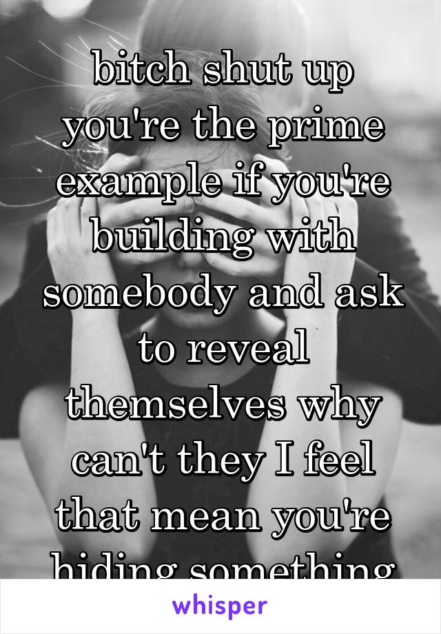 bitch shut up you're the prime example if you're building with somebody and ask to reveal themselves why can't they I feel that mean you're hiding something