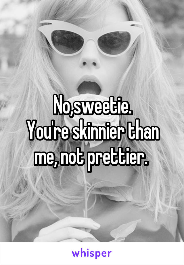 No,sweetie.
You're skinnier than me, not prettier. 