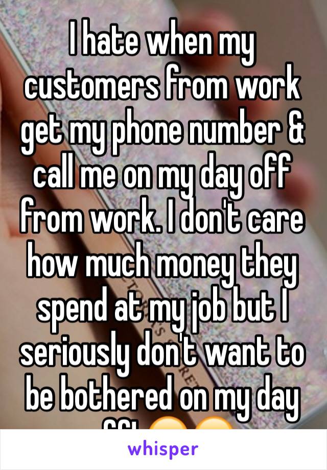 I hate when my customers from work get my phone number & call me on my day off from work. I don't care how much money they spend at my job but I seriously don't want to be bothered on my day off! 😠😠