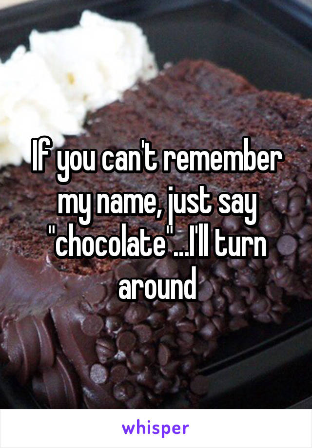 If you can't remember my name, just say "chocolate"...I'll turn around