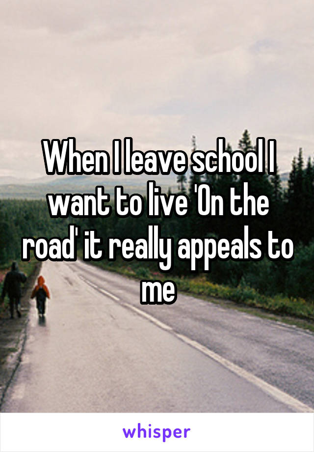 When I leave school I want to live 'On the road' it really appeals to me