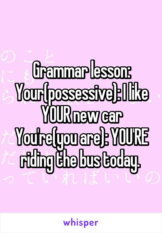 Grammar lesson:
Your(possessive): I like YOUR new car
You're(you are): YOU'RE riding the bus today. 