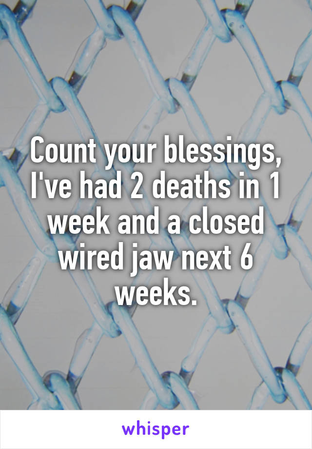 Count your blessings, I've had 2 deaths in 1 week and a closed wired jaw next 6 weeks.