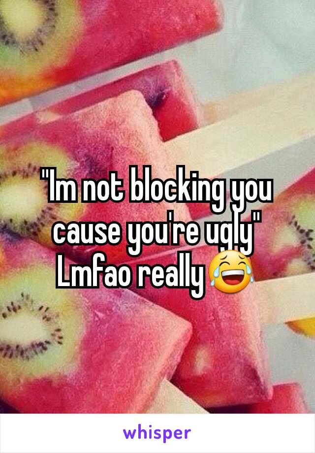 "Im not blocking you cause you're ugly" Lmfao really😂