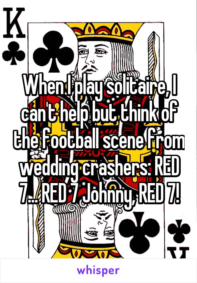 When I play solitaire, I can't help but think of the football scene from wedding crashers: RED 7... RED 7 Johnny, RED 7!