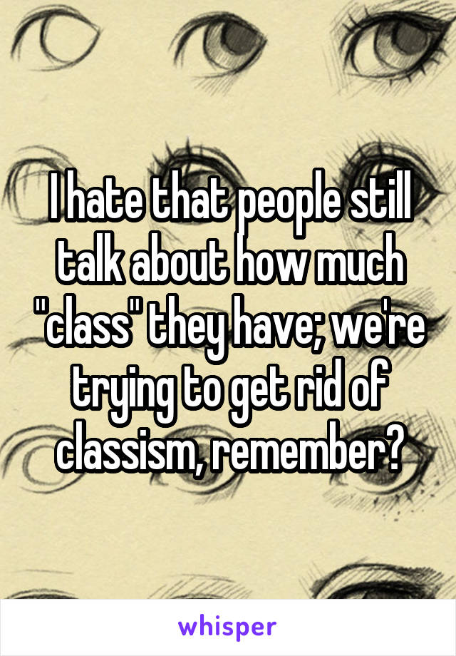 I hate that people still talk about how much "class" they have; we're trying to get rid of classism, remember?