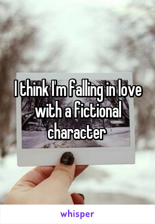 I think I'm falling in love with a fictional character 