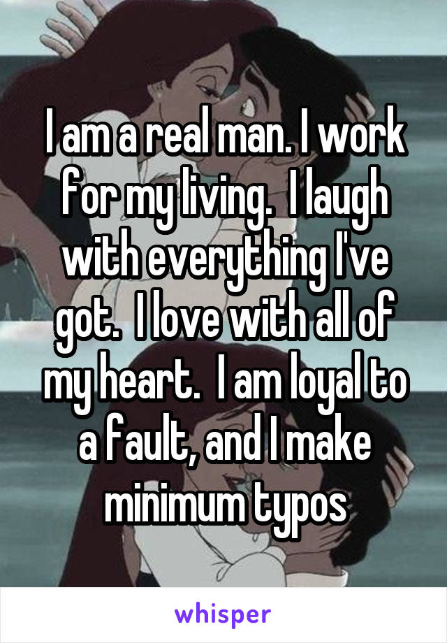 I am a real man. I work for my living.  I laugh with everything I've got.  I love with all of my heart.  I am loyal to a fault, and I make minimum typos