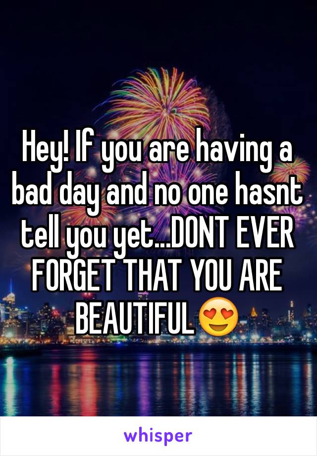 Hey! If you are having a bad day and no one hasnt tell you yet...DONT EVER FORGET THAT YOU ARE BEAUTIFUL😍