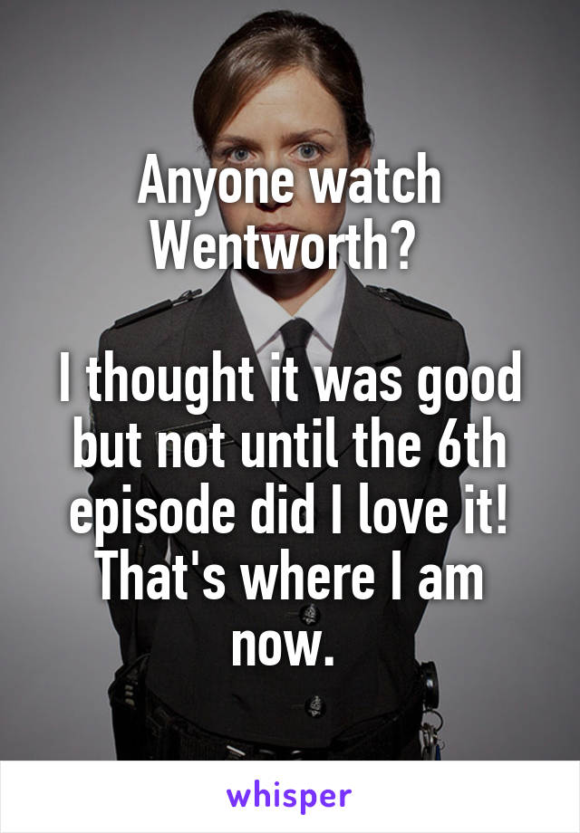 Anyone watch Wentworth? 

I thought it was good but not until the 6th episode did I love it! That's where I am now. 