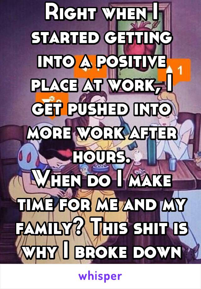 Right when I started getting into a positive place at work, I get pushed into more work after hours.
When do I make time for me and my family? This shit is why I broke down last year.