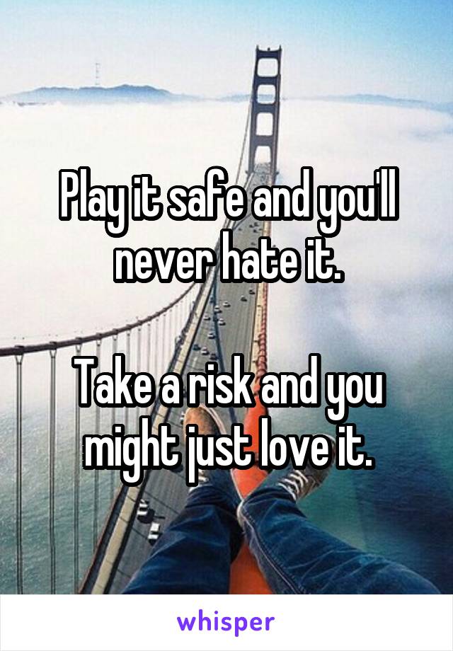 Play it safe and you'll never hate it.

Take a risk and you might just love it.