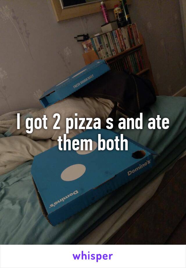 I got 2 pizza s and ate them both