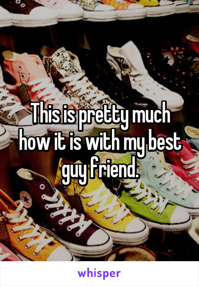 This is pretty much how it is with my best guy friend.