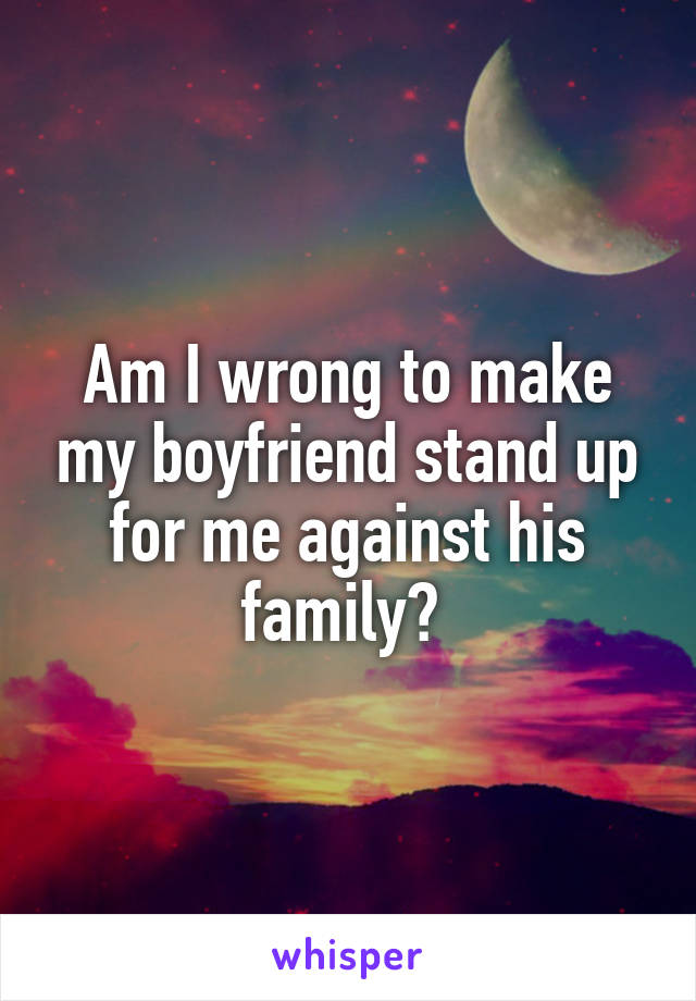 Am I wrong to make my boyfriend stand up for me against his family? 