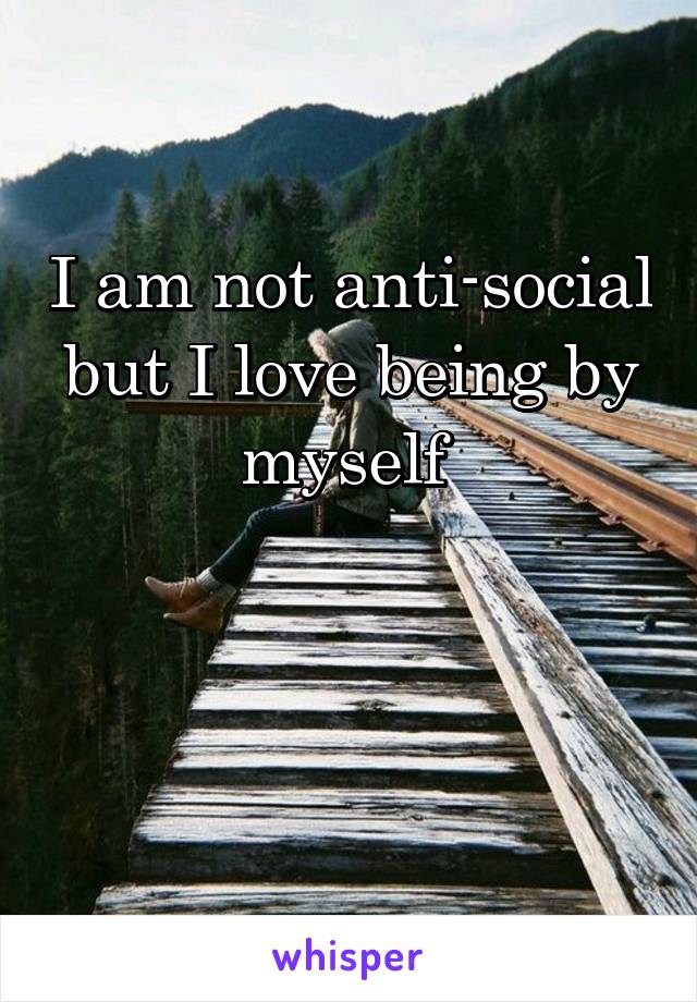 I am not anti-social but I love being by myself 


