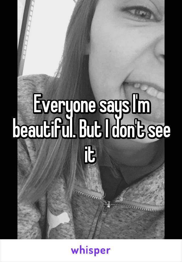 Everyone says I'm beautiful. But I don't see it 