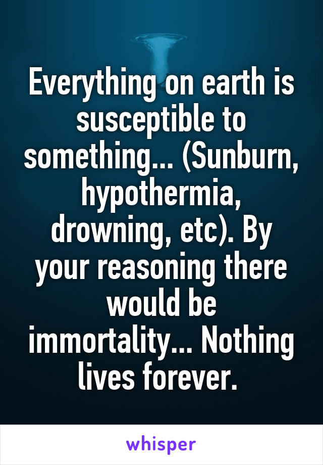 Everything on earth is susceptible to something... (Sunburn, hypothermia, drowning, etc). By your reasoning there would be immortality... Nothing lives forever. 