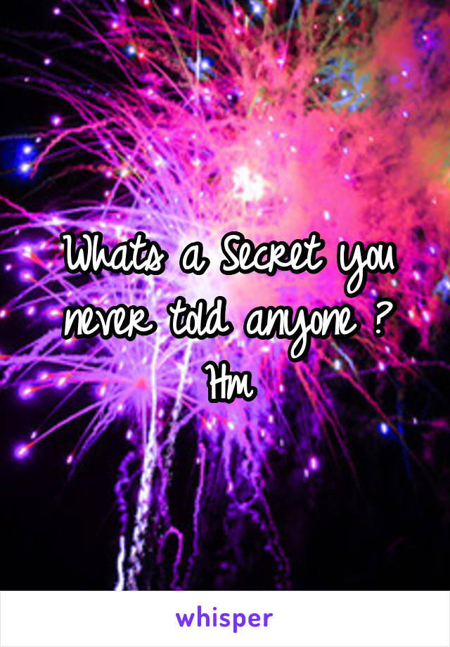 Whats a Secret you never told anyone ? Hm