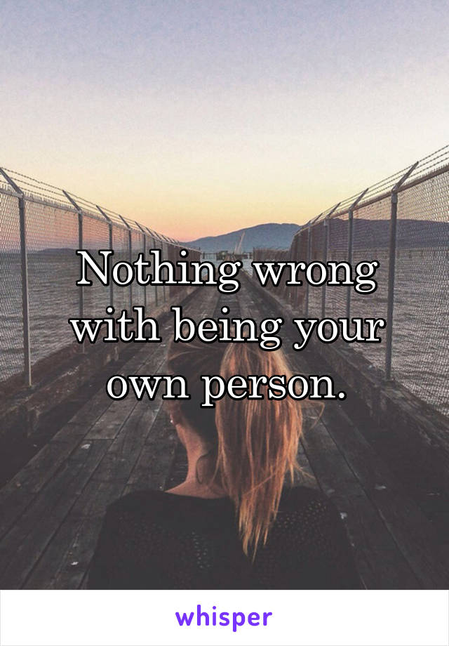 Nothing wrong with being your own person.