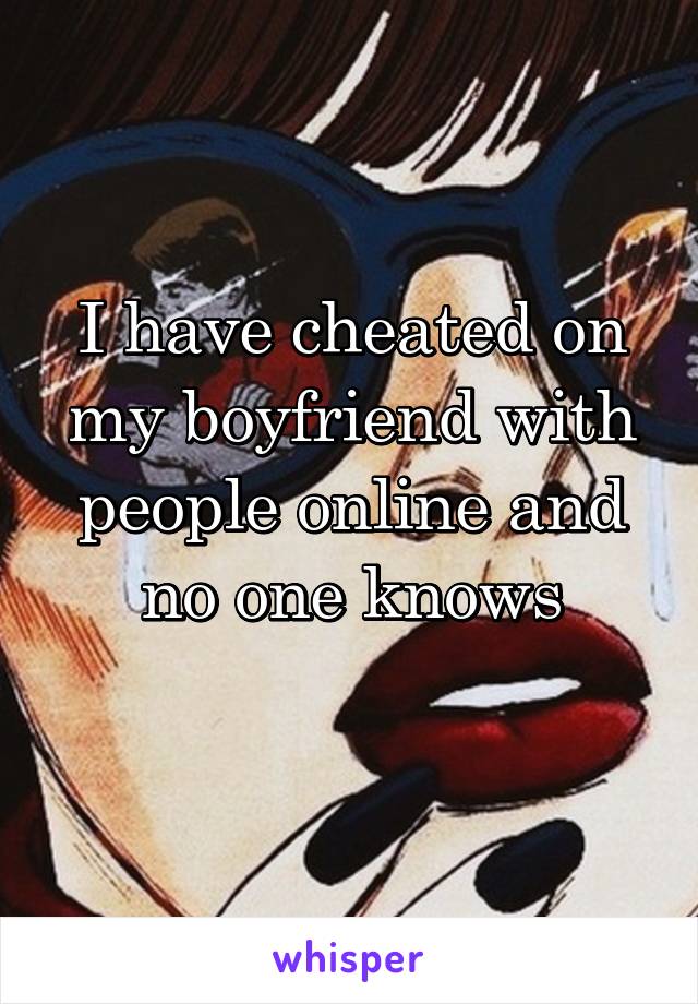 I have cheated on my boyfriend with people online and no one knows
