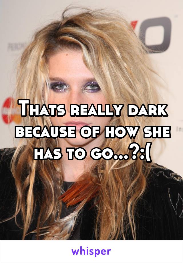 Thats really dark because of how she has to go...>:(