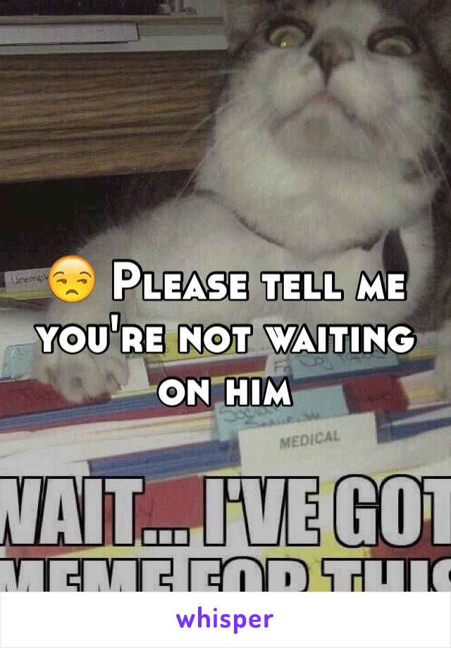 😒 Please tell me you're not waiting on him