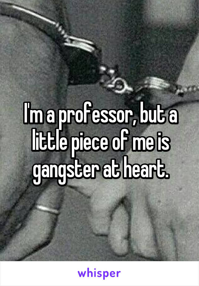 I'm a professor, but a little piece of me is gangster at heart.