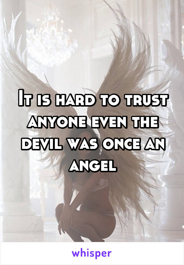 It is hard to trust anyone even the devil was once an angel