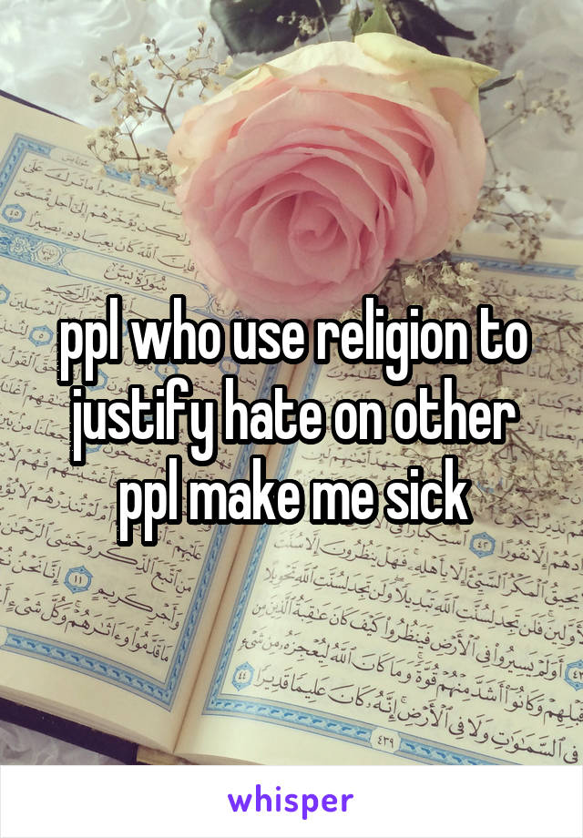 ppl who use religion to justify hate on other ppl make me sick