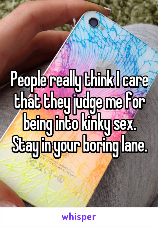 People really think I care that they judge me for being into kinky sex. Stay in your boring lane.