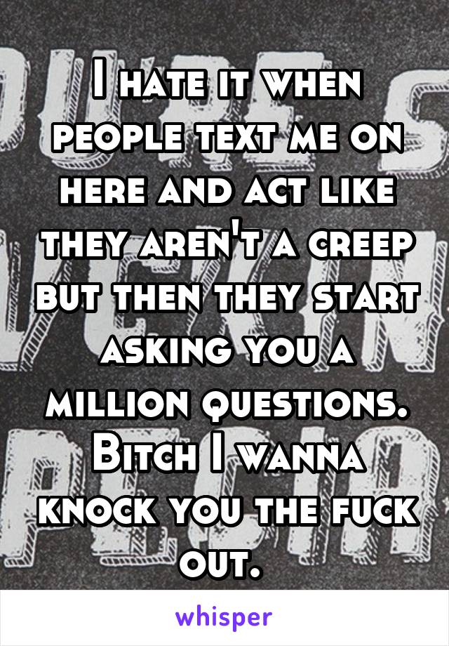 I hate it when people text me on here and act like they aren't a creep but then they start asking you a million questions. Bitch I wanna knock you the fuck out. 