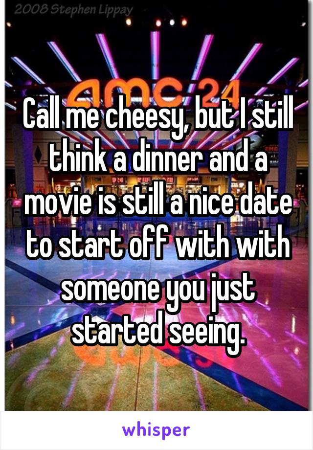 Call me cheesy, but I still think a dinner and a movie is still a nice date to start off with with someone you just started seeing.