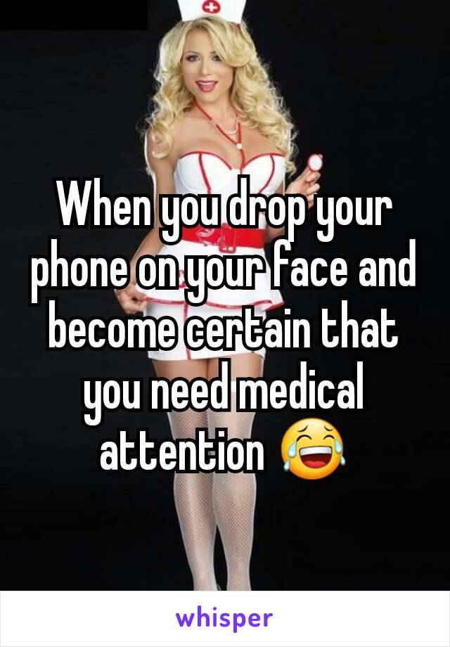 When you drop your phone on your face and become certain that you need medical attention 😂