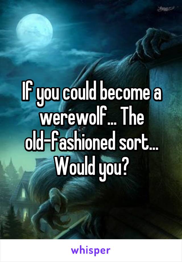 If you could become a werewolf... The old-fashioned sort... Would you?