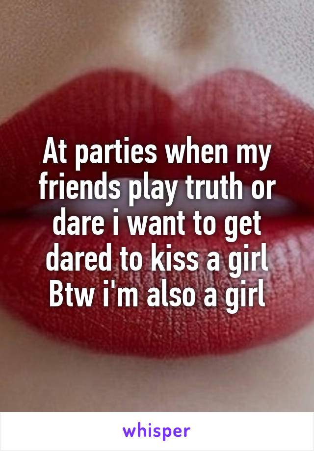 At parties when my friends play truth or dare i want to get dared to kiss a girl
Btw i'm also a girl