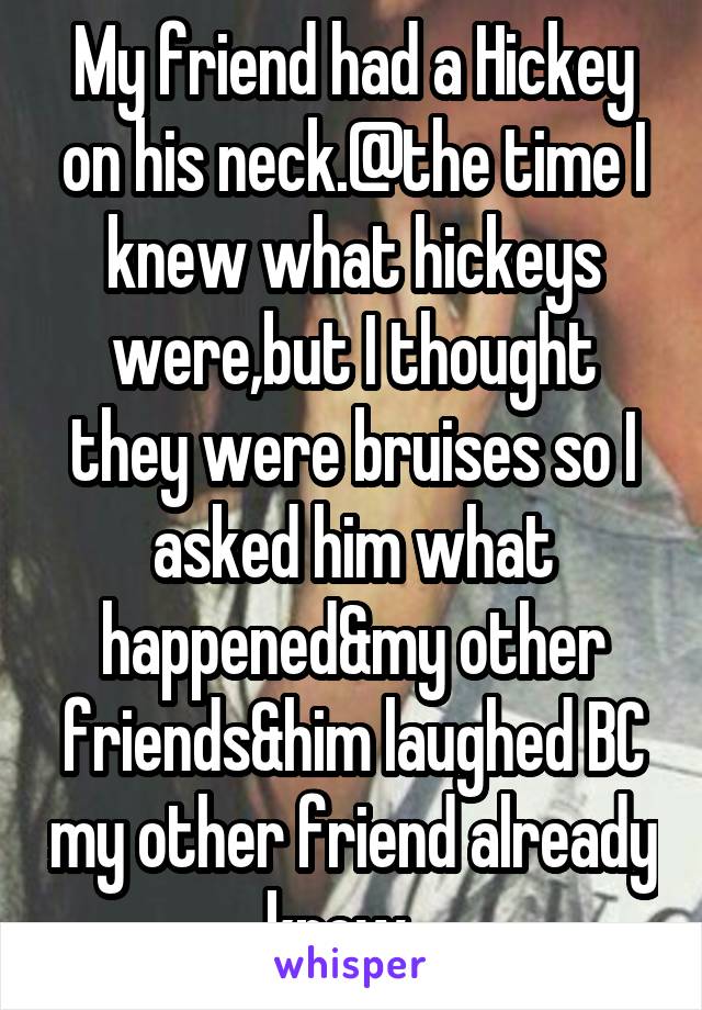 My friend had a Hickey on his neck.@the time I knew what hickeys were,but I thought they were bruises so I asked him what happened&my other friends&him laughed BC my other friend already knew...