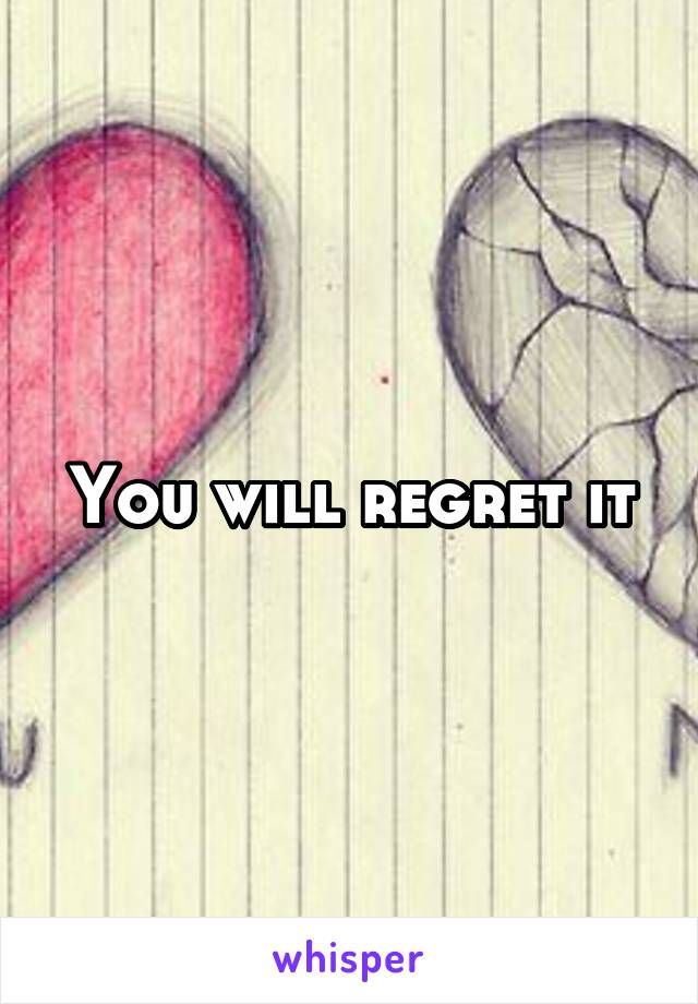 You will regret it