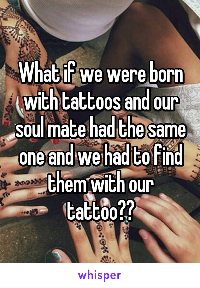 What if we were born with tattoos and our soul mate had the same one and we had to find them with our tattoo??