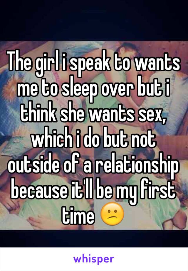 The girl i speak to wants me to sleep over but i think she wants sex, which i do but not outside of a relationship because it'll be my first time 😕