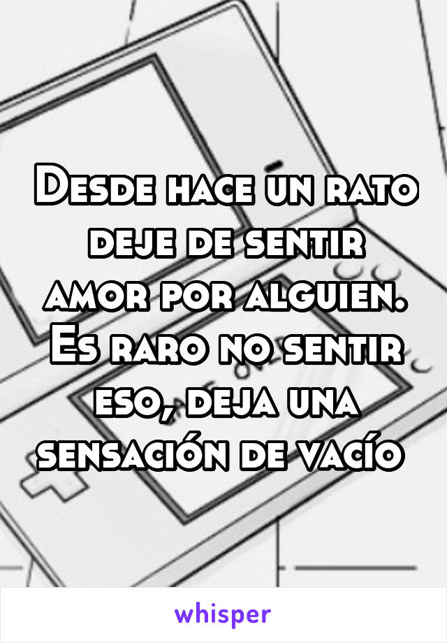 Desde hace un rato deje de sentir amor por alguien. Es raro no sentir eso, deja una sensación de vacío 