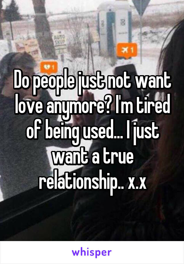 Do people just not want love anymore? I'm tired of being used... I just want a true relationship.. x.x