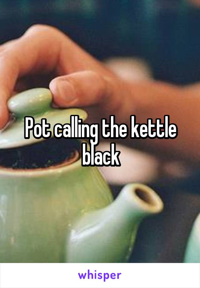 Pot calling the kettle black