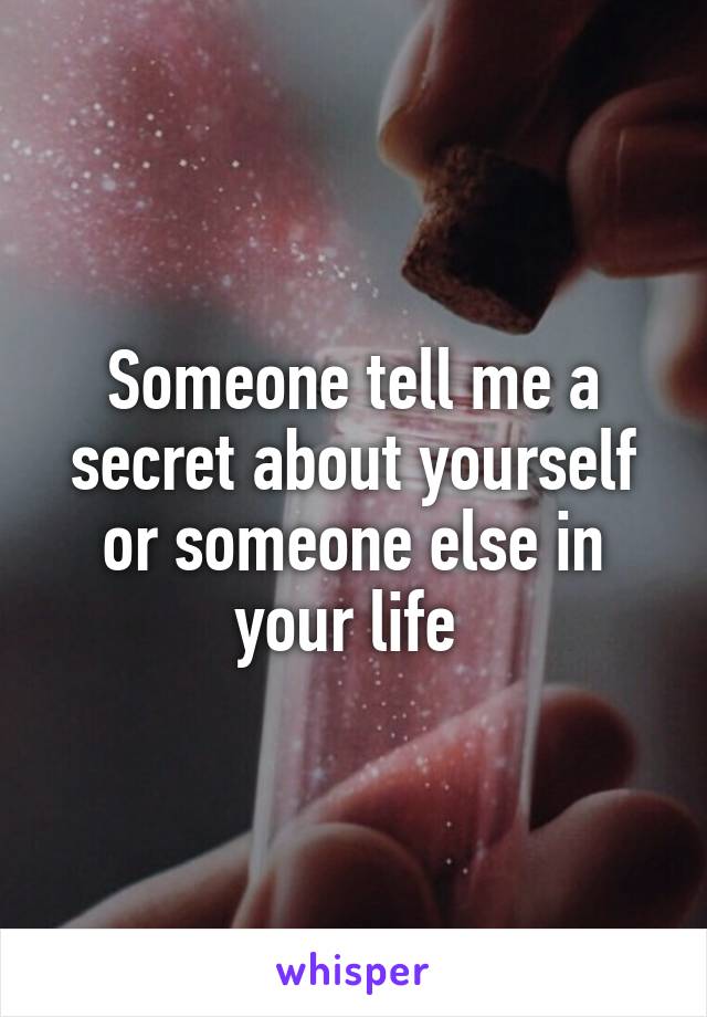 Someone tell me a secret about yourself or someone else in your life 