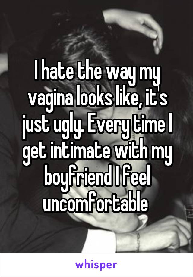 I hate the way my vagina looks like, it's just ugly. Every time I get intimate with my boyfriend I feel uncomfortable 