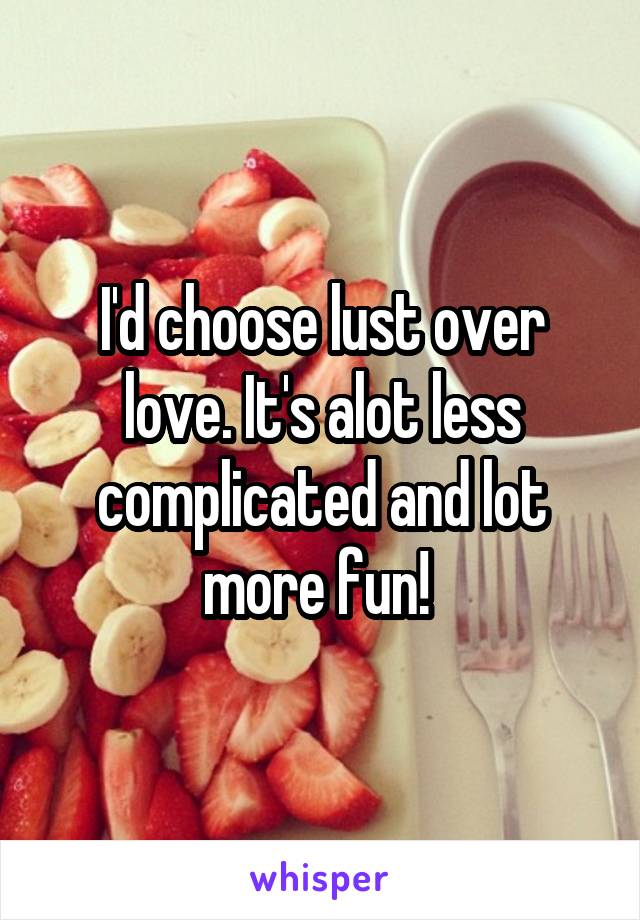 I'd choose lust over love. It's alot less complicated and lot more fun! 